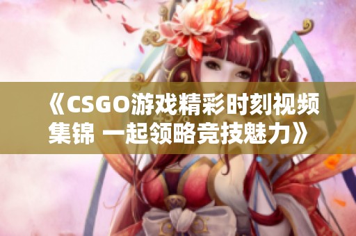 《CSGO游戏精彩时刻视频集锦 一起领略竞技魅力》