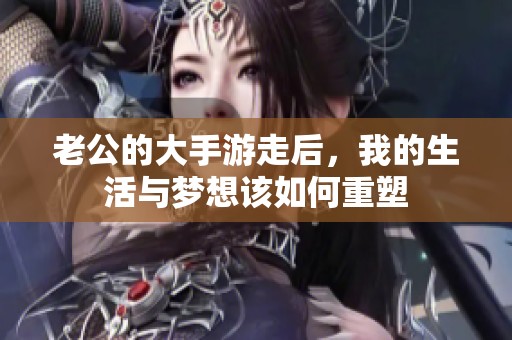 老公的大手游走后，我的生活与梦想该如何重塑