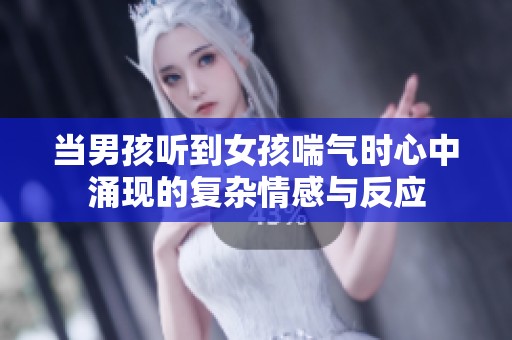 当男孩听到女孩喘气时心中涌现的复杂情感与反应
