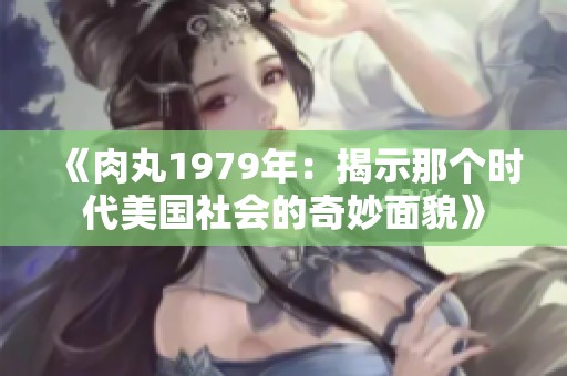 《肉丸1979年：揭示那个时代美国社会的奇妙面貌》