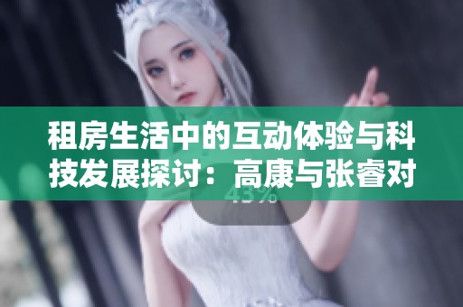 租房生活中的互动体验与科技发展探讨：高康与张睿对话