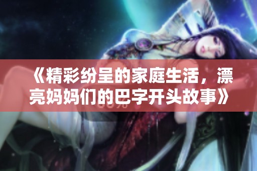 《精彩纷呈的家庭生活，漂亮妈妈们的巴字开头故事》