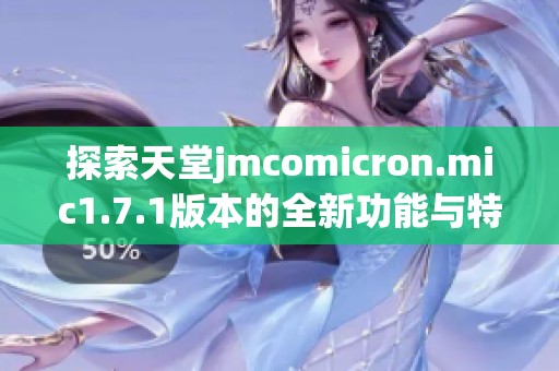 探索天堂jmcomicron.mic1.7.1版本的全新功能与特性