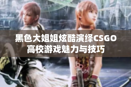 黑色大姐姐炫酷演绎CSGO高校游戏魅力与技巧