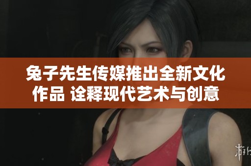 兔子先生传媒推出全新文化作品 诠释现代艺术与创意灵感