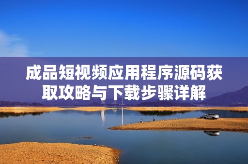 成品短视频应用程序源码获取攻略与下载步骤详解