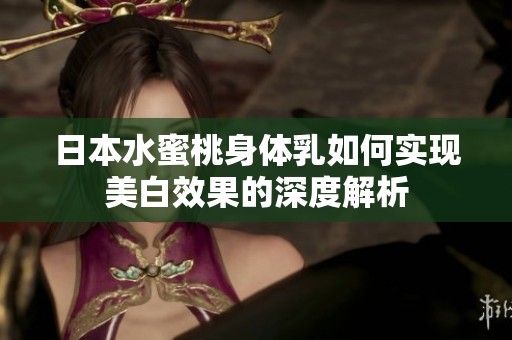 日本水蜜桃身体乳如何实现美白效果的深度解析