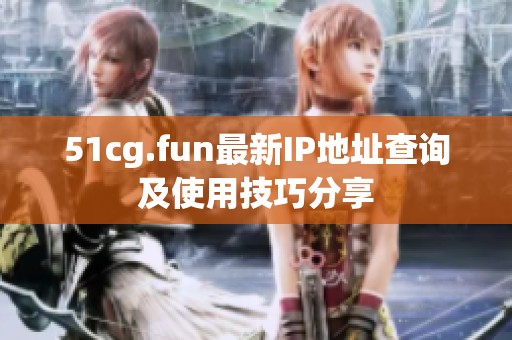 51cg.fun最新IP地址查询及使用技巧分享