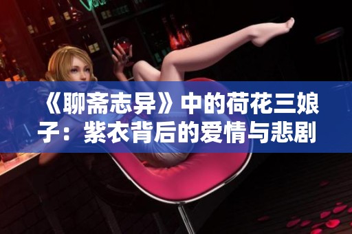 《聊斋志异》中的荷花三娘子：紫衣背后的爱情与悲剧故事