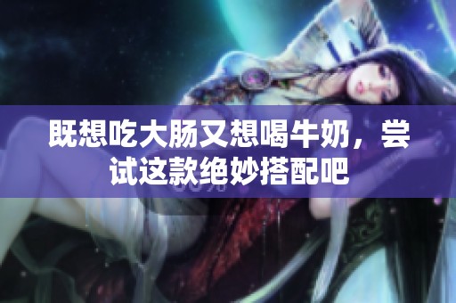 既想吃大肠又想喝牛奶，尝试这款绝妙搭配吧