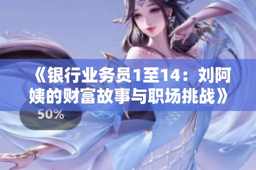 《银行业务员1至14：刘阿姨的财富故事与职场挑战》