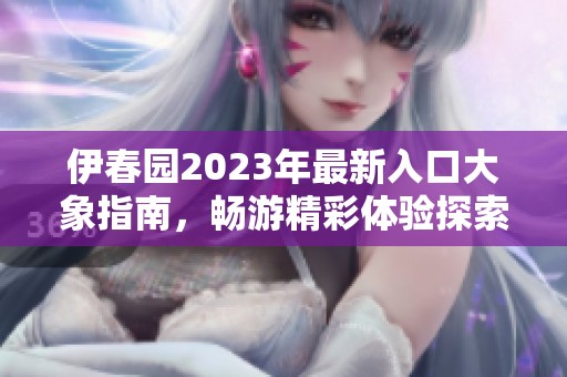 伊春园2023年最新入口大象指南，畅游精彩体验探索之旅