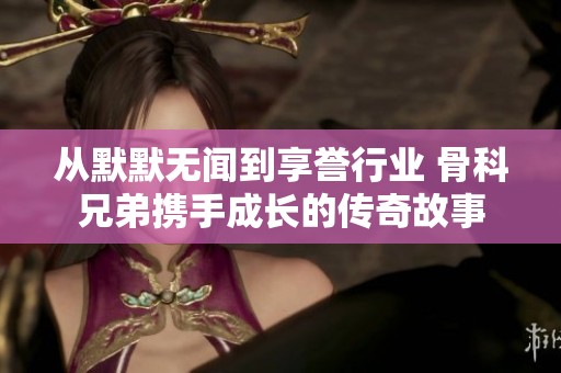 从默默无闻到享誉行业 骨科兄弟携手成长的传奇故事