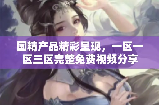 国精产品精彩呈现，一区一区三区完整免费视频分享