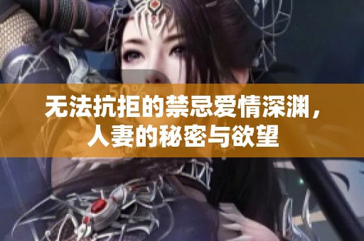 无法抗拒的禁忌爱情深渊，人妻的秘密与欲望