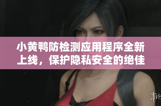 小黄鸭防检测应用程序全新上线，保护隐私安全的绝佳选择