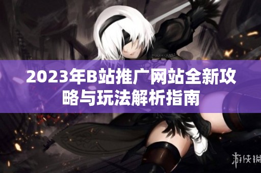 2023年B站推广网站全新攻略与玩法解析指南