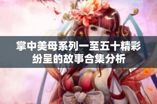 掌中美母系列一至五十精彩纷呈的故事合集分析
