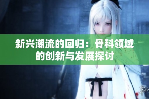 新兴潮流的回归：骨科领域的创新与发展探讨