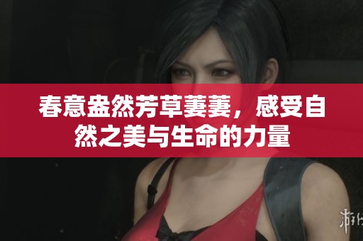 春意盎然芳草萋萋，感受自然之美与生命的力量