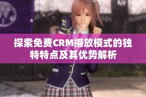 探索免费CRM播放模式的独特特点及其优势解析