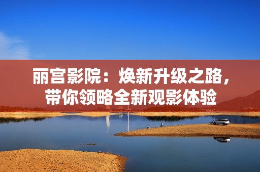 丽宫影院：焕新升级之路，带你领略全新观影体验
