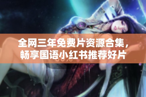 全网三年免费片资源合集，畅享国语小红书推荐好片