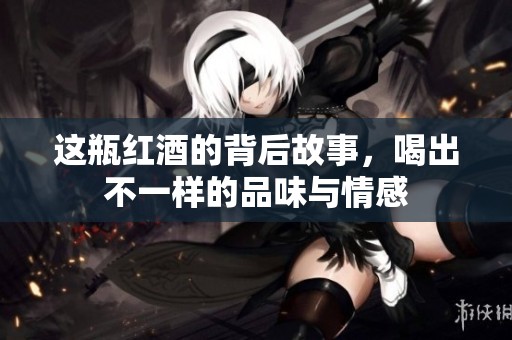 这瓶红酒的背后故事，喝出不一样的品味与情感