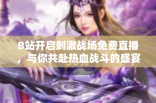B站开启刺激战场免费直播，与你共赴热血战斗的盛宴