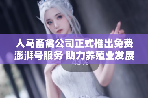人马畜禽公司正式推出免费澎湃号服务 助力养殖业发展
