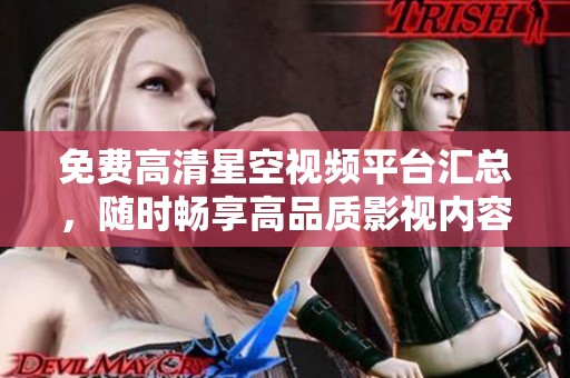 免费高清星空视频平台汇总，随时畅享高品质影视内容