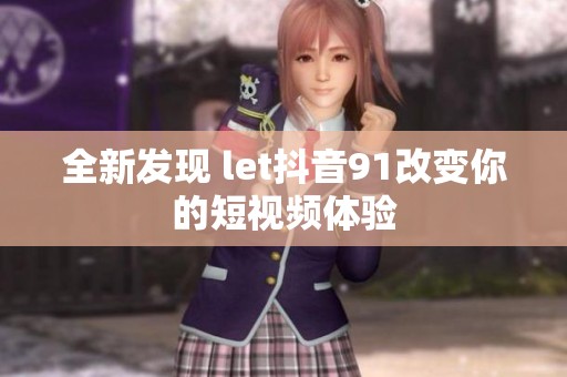 全新发现 let抖音91改变你的短视频体验