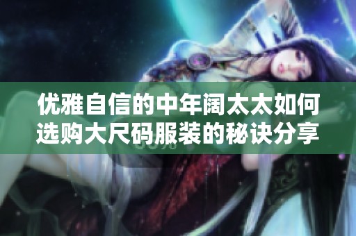 优雅自信的中年阔太太如何选购大尺码服装的秘诀分享