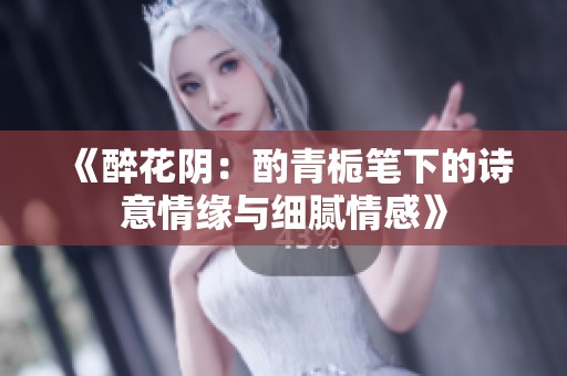 《醉花阴：酌青栀笔下的诗意情缘与细腻情感》