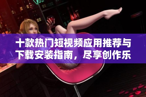 十款热门短视频应用推荐与下载安装指南，尽享创作乐趣