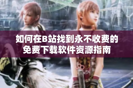如何在B站找到永不收费的免费下载软件资源指南