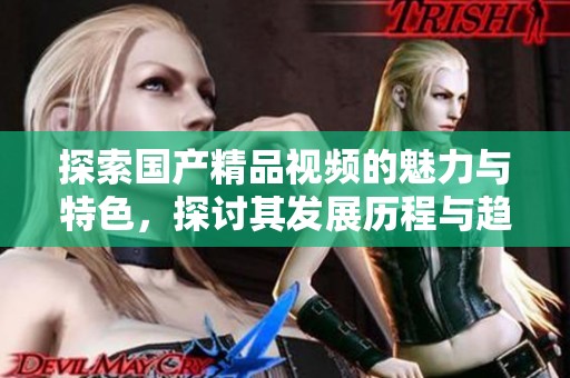 探索国产精品视频的魅力与特色，探讨其发展历程与趋势