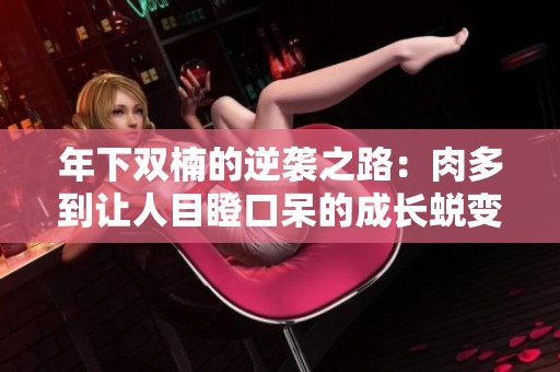 年下双楠的逆袭之路：肉多到让人目瞪口呆的成长蜕变