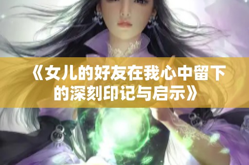 《女儿的好友在我心中留下的深刻印记与启示》