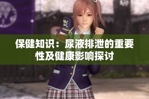 保健知识：尿液排泄的重要性及健康影响探讨