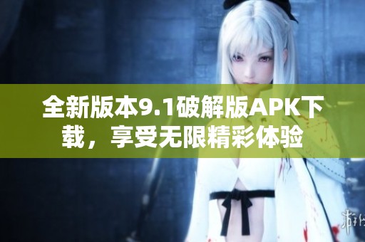 全新版本9.1破解版APK下载，享受无限精彩体验
