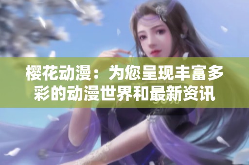 樱花动漫：为您呈现丰富多彩的动漫世界和最新资讯