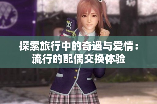 探索旅行中的奇遇与爱情：流行的配偶交换体验