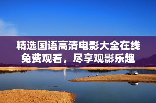 精选国语高清电影大全在线免费观看，尽享观影乐趣