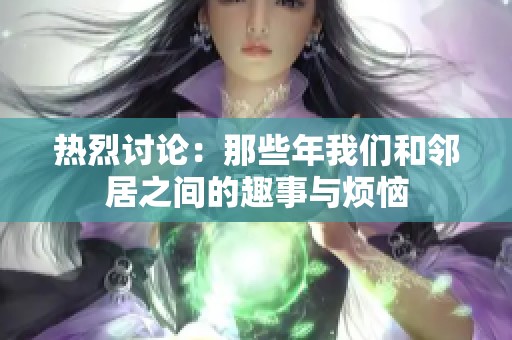 热烈讨论：那些年我们和邻居之间的趣事与烦恼