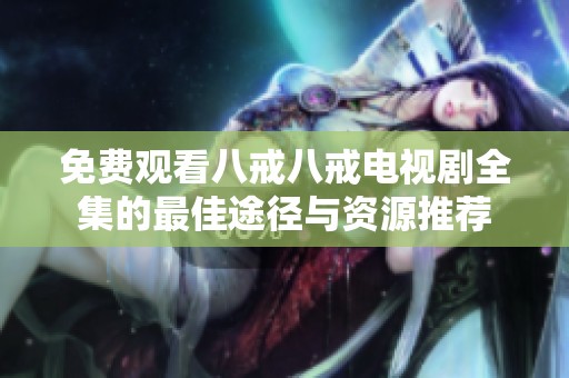 免费观看八戒八戒电视剧全集的最佳途径与资源推荐