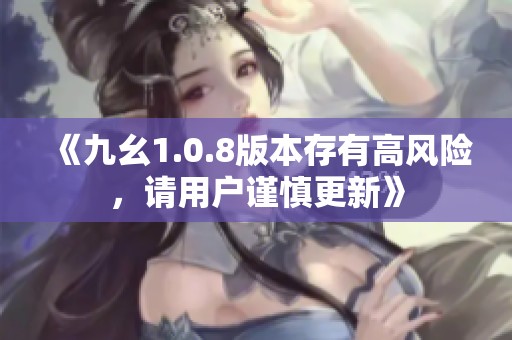 《九幺1.0.8版本存有高风险，请用户谨慎更新》