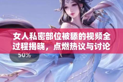 女人私密部位被舔的视频全过程揭晓，点燃热议与讨论
