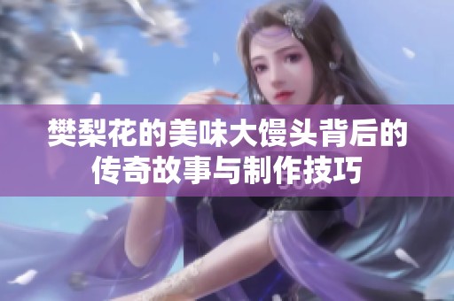 樊梨花的美味大馒头背后的传奇故事与制作技巧