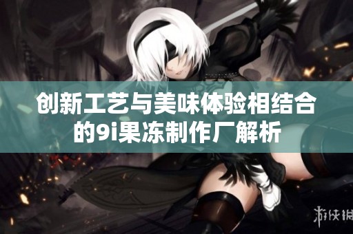 创新工艺与美味体验相结合的9i果冻制作厂解析